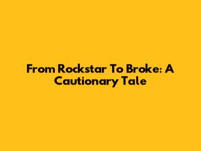 From Rockstar To Broke: A Cautionary Tale