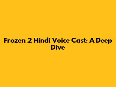 Frozen 2 Hindi Voice Cast: A Deep Dive