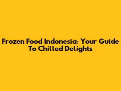 Frozen Food Indonesia: Your Guide To Chilled Delights