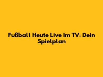 Fußball Heute Live Im TV: Dein Spielplan