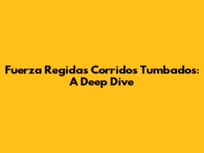 Fuerza Regida's Corridos Tumbados: A Deep Dive