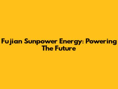 Fujian Sunpower Energy: Powering The Future