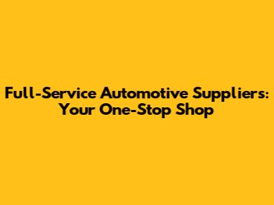 Full-Service Automotive Suppliers: Your One-Stop Shop