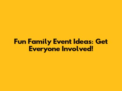 Fun Family Event Ideas: Get Everyone Involved!