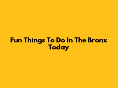Fun Things To Do In The Bronx Today