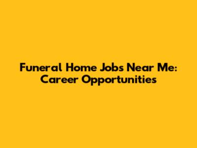 Funeral Home Jobs Near Me: Career Opportunities