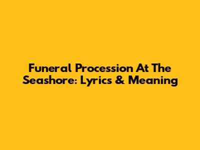 Funeral Procession At The Seashore: Lyrics & Meaning