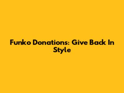 Funko Donations: Give Back In Style