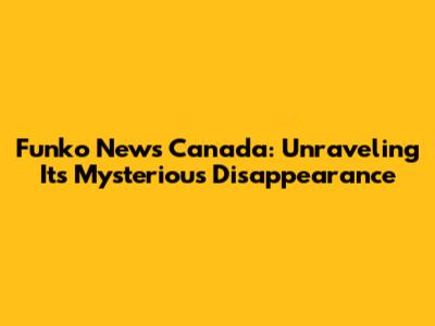 Funko News Canada: Unraveling Its Mysterious Disappearance