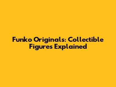 Funko Originals: Collectible Figures Explained