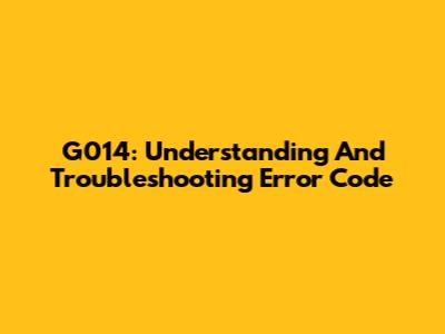G014: Understanding And Troubleshooting Error Code