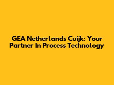 GEA Netherlands Cuijk: Your Partner In Process Technology