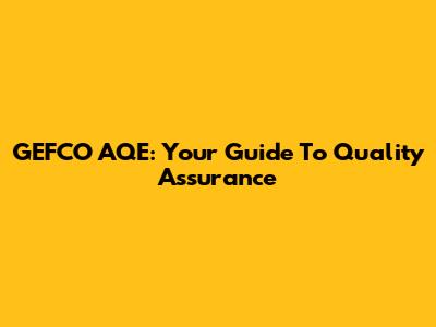 GEFCO AQE: Your Guide To Quality Assurance