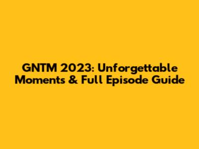 GNTM 2023: Unforgettable Moments & Full Episode Guide