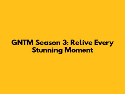 GNTM Season 3: Relive Every Stunning Moment