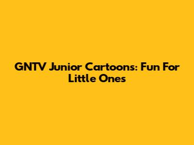 GNTV Junior Cartoons: Fun For Little Ones