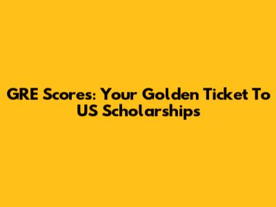 GRE Scores: Your Golden Ticket To US Scholarships