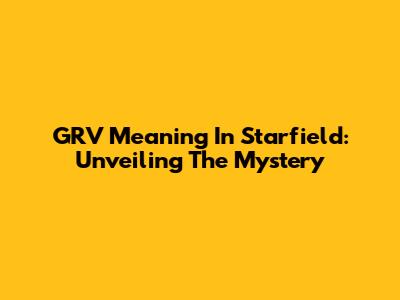GRV Meaning In Starfield: Unveiling The Mystery