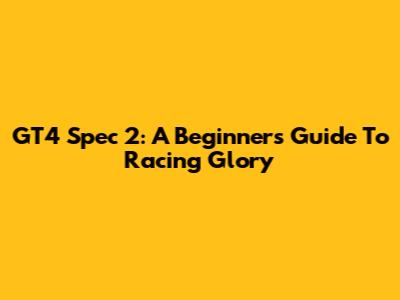 GT4 Spec 2: A Beginner's Guide To Racing Glory