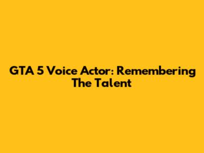 GTA 5 Voice Actor: Remembering The Talent