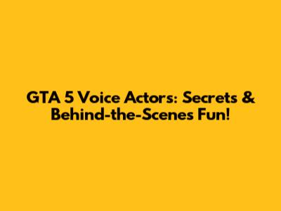 GTA 5 Voice Actors: Secrets & Behind-the-Scenes Fun!