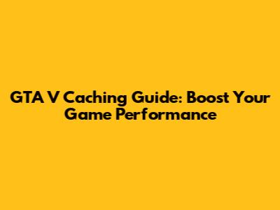 GTA V Caching Guide: Boost Your Game Performance