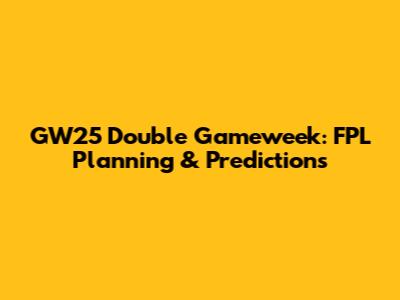 GW25 Double Gameweek: FPL Planning & Predictions