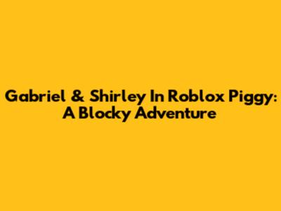 Gabriel & Shirley In Roblox Piggy: A Blocky Adventure