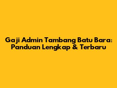 Gaji Admin Tambang Batu Bara: Panduan Lengkap & Terbaru