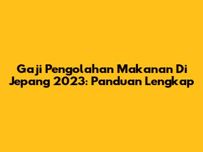 Gaji Pengolahan Makanan Di Jepang 2023: Panduan Lengkap