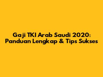 Gaji TKI Arab Saudi 2020: Panduan Lengkap & Tips Sukses
