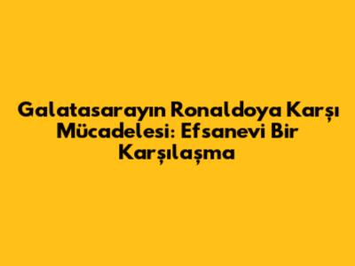 Galatasaray'ın Ronaldo'ya Karşı Mücadelesi: Efsanevi Bir Karşılaşma