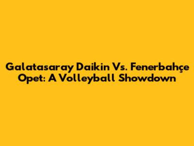 Galatasaray Daikin Vs. Fenerbahçe Opet: A Volleyball Showdown