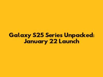 Galaxy S25 Series Unpacked: January 22 Launch