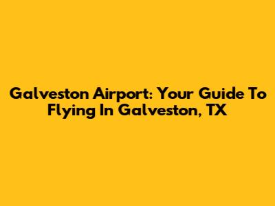 Galveston Airport: Your Guide To Flying In Galveston, TX