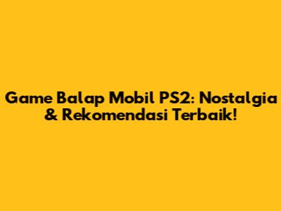 Game Balap Mobil PS2: Nostalgia & Rekomendasi Terbaik!