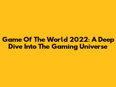Game Of The World 2022: A Deep Dive Into The Gaming Universe