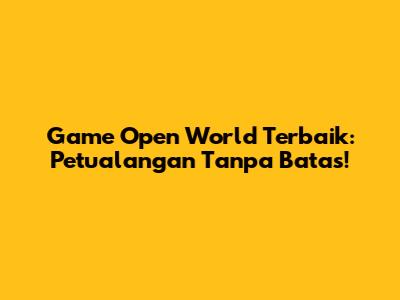 Game Open World Terbaik: Petualangan Tanpa Batas!