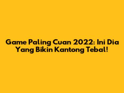 Game Paling Cuan 2022: Ini Dia Yang Bikin Kantong Tebal!