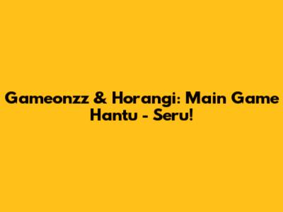 Gameonzz & Horangi: Main Game Hantu - Seru!