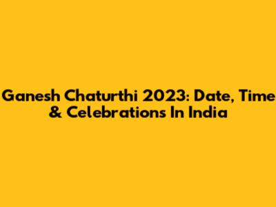 Ganesh Chaturthi 2023: Date, Time & Celebrations In India