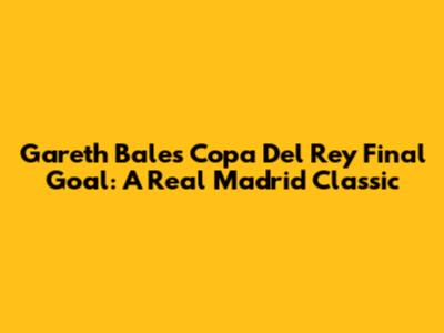 Gareth Bale's Copa Del Rey Final Goal: A Real Madrid Classic