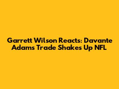 Garrett Wilson Reacts: Davante Adams Trade Shakes Up NFL