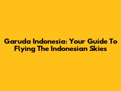 Garuda Indonesia: Your Guide To Flying The Indonesian Skies