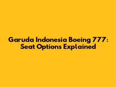 Garuda Indonesia Boeing 777: Seat Options Explained