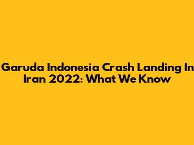 Garuda Indonesia Crash Landing In Iran 2022: What We Know