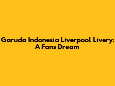 Garuda Indonesia Liverpool Livery: A Fan's Dream