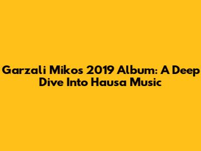 Garzali Miko's 2019 Album: A Deep Dive Into Hausa Music