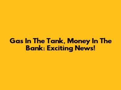 Gas In The Tank, Money In The Bank: Exciting News!