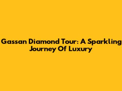 Gassan Diamond Tour: A Sparkling Journey Of Luxury